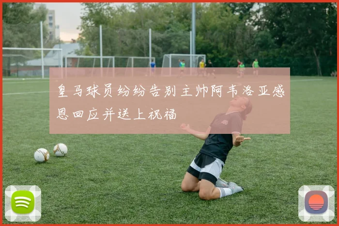 皇马球员纷纷告别主帅阿韦洛亚感恩回应并送上祝福