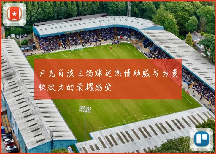 卢克肖谈主场球迷热情助威与为曼联效力的荣耀感受
