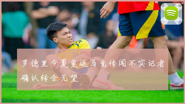 罗德里今夏重返马竞传闻不实记者确认转会无望