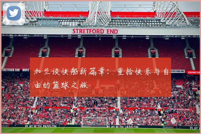 加兰谈快船新篇章：重拾快乐与自由的篮球之旅