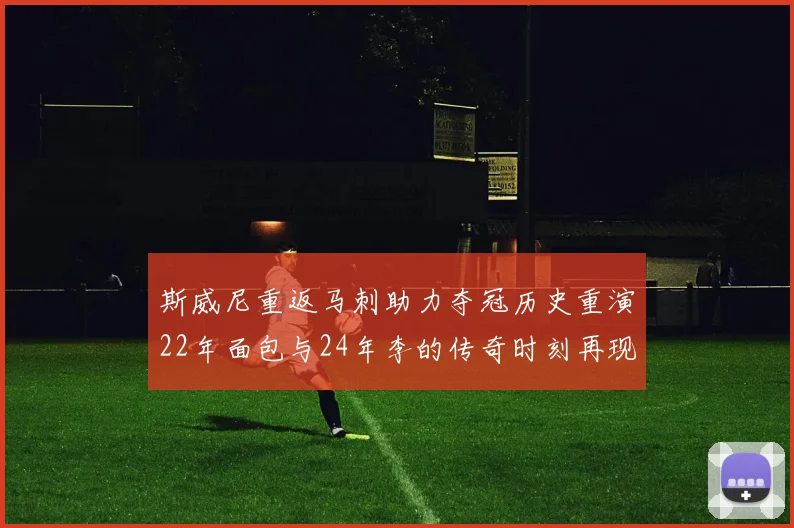 斯威尼重返马刺助力夺冠历史重演22年面包与24年李的传奇时刻再现