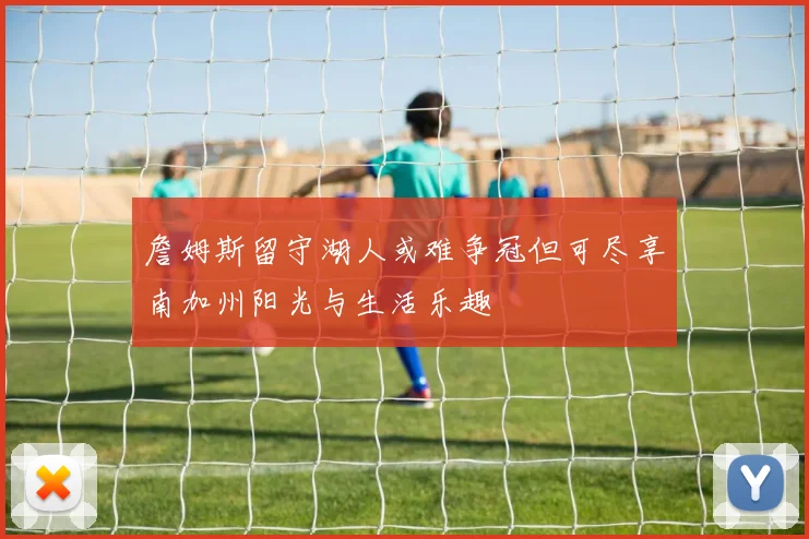 詹姆斯留守湖人或难争冠但可尽享南加州阳光与生活乐趣