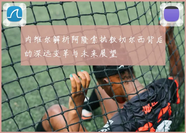 内维尔解析阿隆索执教切尔西背后的深远变革与未来展望