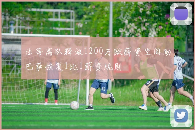 法蒂离队释放1200万欧薪资空间助巴萨恢复1比1薪资规则