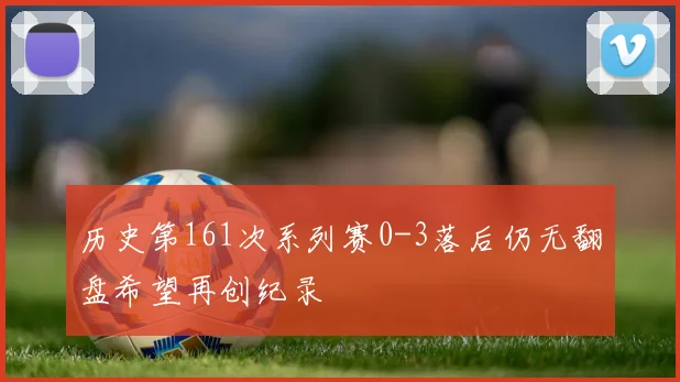 历史第161次系列赛0-3落后仍无翻盘希望再创纪录