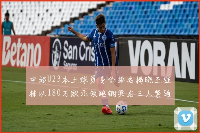 中超U23本土球员身价排名揭晓王钰栋以180万欧元领跑铜梁龙三人紧随其后