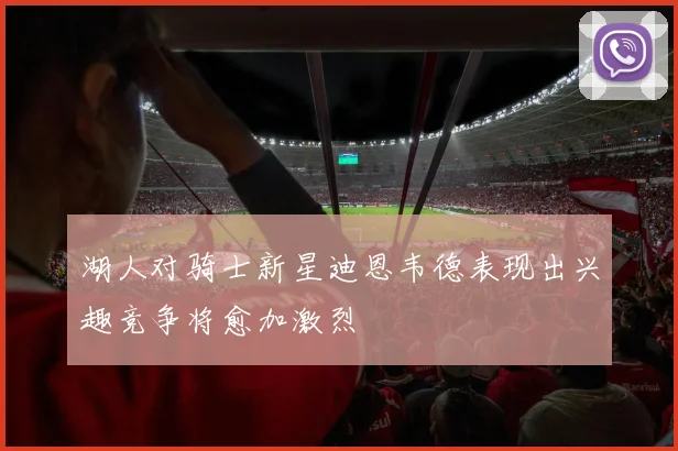 湖人对骑士新星迪恩韦德表现出兴趣竞争将愈加激烈
