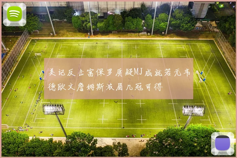 美记反击富保罗质疑MJ成就若无韦德欧文詹姆斯浓眉几冠可得